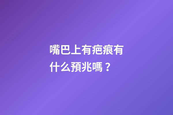 嘴巴上有疤痕有什么預兆嗎？
